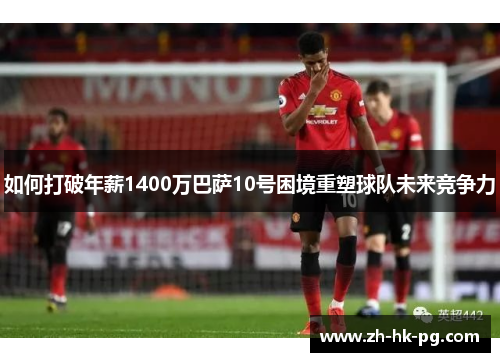 如何打破年薪1400万巴萨10号困境重塑球队未来竞争力