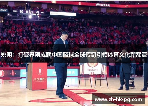 姚明:打破界限成就中国篮球全球传奇引领体育文化新潮流 姚明:打破界限成就中国篮球全球传奇引领体育文化新潮流