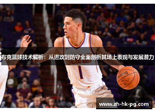 布克篮球技术解析:从进攻到防守全面剖析其场上表现与发展潜力 布克篮球技术解析:从进攻到防守全面剖析其场上表现与发展潜力