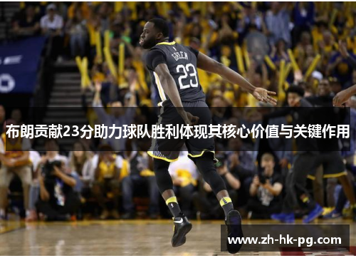布朗贡献23分助力球队胜利体现其核心价值与关键作用 布朗贡献23分助力球队胜利体现其核心价值与关键作用
