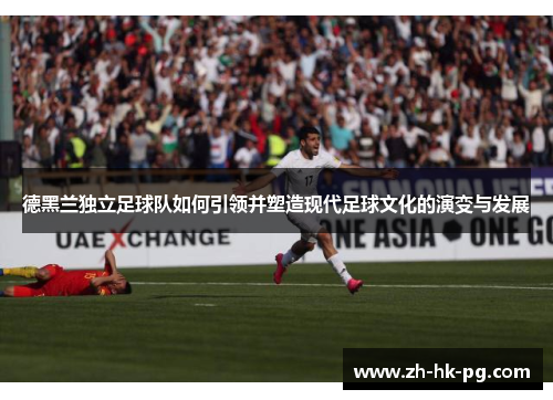 德黑兰独立足球队如何引领并塑造现代足球文化的演变与发展 德黑兰独立足球队如何引领并塑造现代足球文化的演变与发展