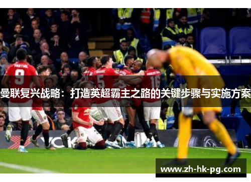 曼联复兴战略:打造英超霸主之路的关键步骤与实施方案 曼联复兴战略:打造英超霸主之路的关键步骤与实施方案