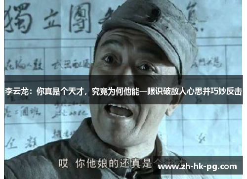 李云龙:你真是个天才,究竟为何他能一眼识破敌人心思并巧妙反击 李云龙:你真是个天才,究竟为何他能一眼识破敌人心思并巧妙反击