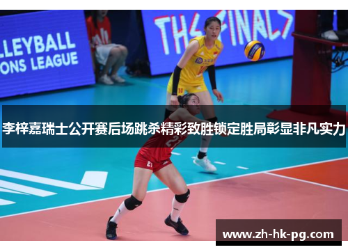 李梓嘉瑞士公开赛后场跳杀精彩致胜锁定胜局彰显非凡实力 李梓嘉瑞士公开赛后场跳杀精彩致胜锁定胜局彰显非凡实力