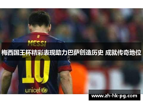 梅西国王杯精彩表现助力巴萨创造历史 成就传奇地位 梅西国王杯精彩表现助力巴萨创造历史 成就传奇地位