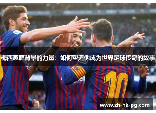 梅西家庭背景的力量:如何塑造他成为世界足球传奇的故事 梅西家庭背景的力量:如何塑造他成为世界足球传奇的故事