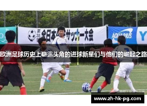 欧洲足球历史上崭露头角的进球新星们与他们的崛起之路 欧洲足球历史上崭露头角的进球新星们与他们的崛起之路