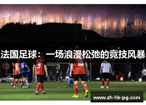 法国足球:一场浪漫松弛的竞技风暴 法国足球:一场浪漫松弛的竞技风暴
