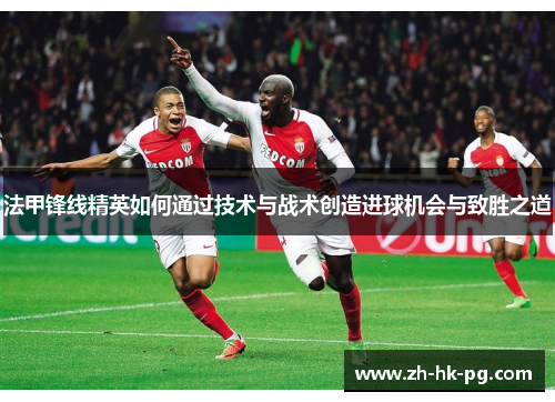 法甲锋线精英如何通过技术与战术创造进球机会与致胜之道 法甲锋线精英如何通过技术与战术创造进球机会与致胜之道