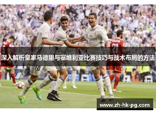 深入解析皇家马德里与塞维利亚比赛技巧与战术布局的方法 深入解析皇家马德里与塞维利亚比赛技巧与战术布局的方法