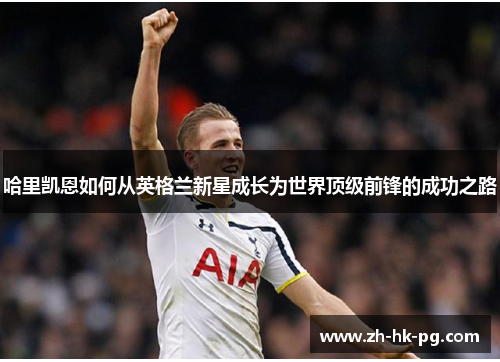 哈里凯恩如何从英格兰新星成长为世界顶级前锋的成功之路