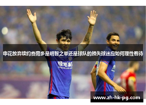 申花放弃续约费南多是明智之举还是球队的损失球迷应如何理性看待