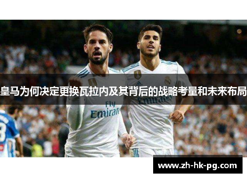 皇马为何决定更换瓦拉内及其背后的战略考量和未来布局