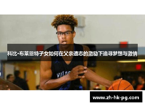 科比·布莱恩特子女如何在父亲遗志的激励下追寻梦想与激情 科比·布莱恩特子女如何在父亲遗志的激励下追寻梦想与激情