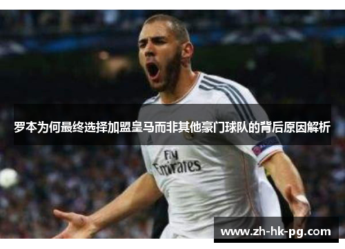 罗本为何最终选择加盟皇马而非其他豪门球队的背后原因解析 罗本为何最终选择加盟皇马而非其他豪门球队的背后原因解析