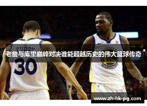 老詹与库里巅峰对决谁能超越历史的伟大篮球传奇 老詹与库里巅峰对决谁能超越历史的伟大篮球传奇