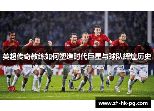 英超传奇教练如何塑造时代巨星与球队辉煌历史 英超传奇教练如何塑造时代巨星与球队辉煌历史