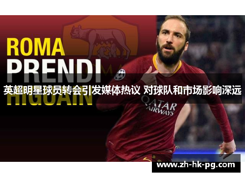 英超明星球员转会引发媒体热议 对球队和市场影响深远 英超明星球员转会引发媒体热议 对球队和市场影响深远