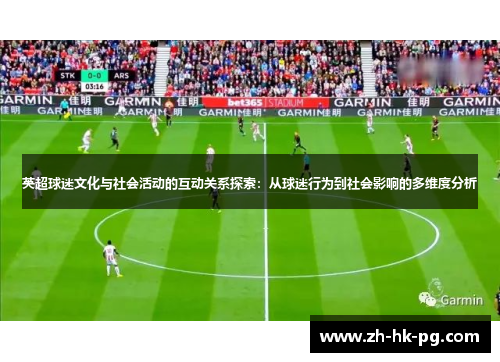 英超球迷文化与社会活动的互动关系探索:从球迷行为到社会影响的多维度分析 英超球迷文化与社会活动的互动关系探索:从球迷行为到社会影响的多维度分析