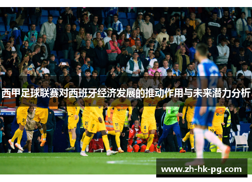 西甲足球联赛对西班牙经济发展的推动作用与未来潜力分析 西甲足球联赛对西班牙经济发展的推动作用与未来潜力分析