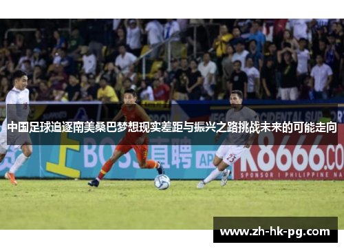 中国足球追逐南美桑巴梦想现实差距与振兴之路挑战未来的可能走向