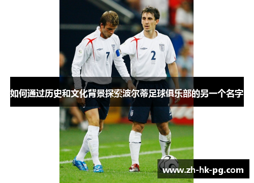 如何通过历史和文化背景探索波尔蒂足球俱乐部的另一个名字