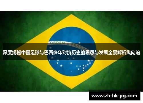 深度揭秘中国足球与巴西多年对抗历史的恩怨与发展全景解析纵向追 深度揭秘中国足球与巴西多年对抗历史的恩怨与发展全景解析纵向追
