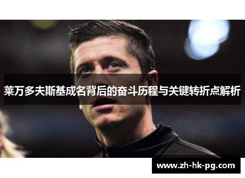 莱万多夫斯基成名背后的奋斗历程与关键转折点解析 莱万多夫斯基成名背后的奋斗历程与关键转折点解析