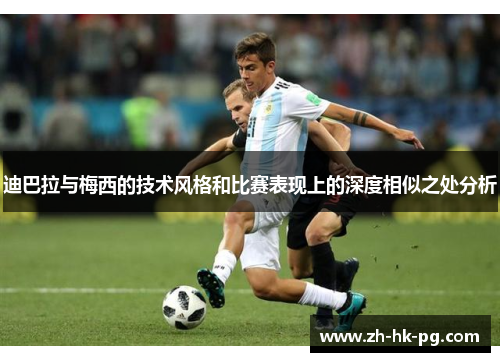 迪巴拉与梅西的技术风格和比赛表现上的深度相似之处分析 迪巴拉与梅西的技术风格和比赛表现上的深度相似之处分析