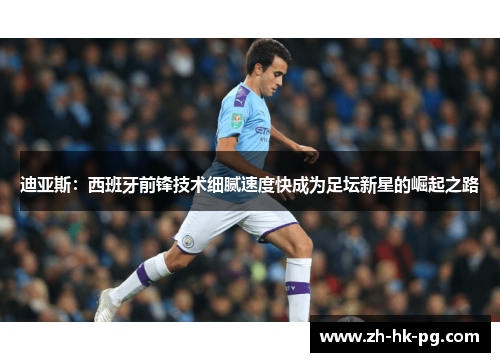 迪亚斯:西班牙前锋技术细腻速度快成为足坛新星的崛起之路 迪亚斯:西班牙前锋技术细腻速度快成为足坛新星的崛起之路