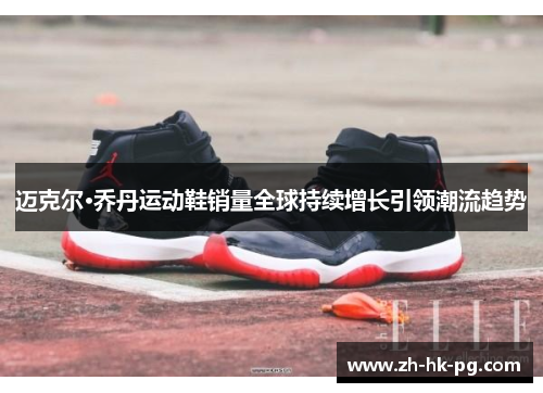 迈克尔·乔丹运动鞋销量全球持续增长引领潮流趋势 迈克尔·乔丹运动鞋销量全球持续增长引领潮流趋势