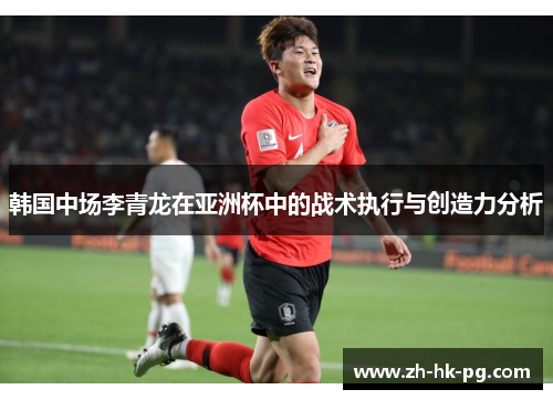 韩国中场李青龙在亚洲杯中的战术执行与创造力分析 韩国中场李青龙在亚洲杯中的战术执行与创造力分析