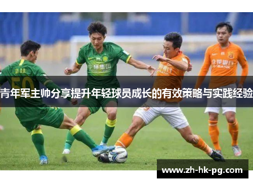 青年军主帅分享提升年轻球员成长的有效策略与实践经验 青年军主帅分享提升年轻球员成长的有效策略与实践经验