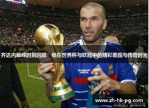 齐达内巅峰时刻回顾:他在世界杯与欧冠中的精彩表现与传奇时光 齐达内巅峰时刻回顾:他在世界杯与欧冠中的精彩表现与传奇时光