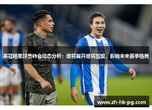 英冠明星球员转会动态分析：谁将离开谁将加盟，影响未来赛季格局