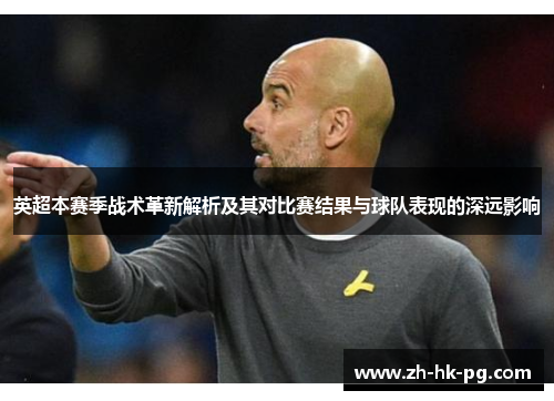 英超本赛季战术革新解析及其对比赛结果与球队表现的深远影响 英超本赛季战术革新解析及其对比赛结果与球队表现的深远影响