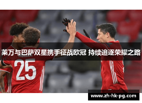 莱万与巴萨双星携手征战欧冠 持续追逐荣耀之路 莱万与巴萨双星携手征战欧冠 持续追逐荣耀之路