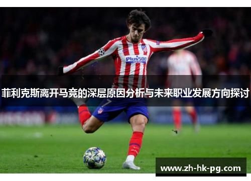 菲利克斯离开马竞的深层原因分析与未来职业发展方向探讨