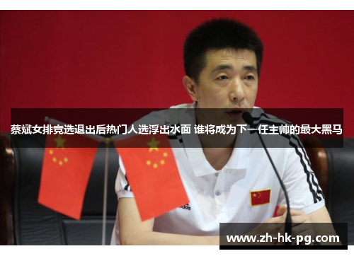 蔡斌女排竞选退出后热门人选浮出水面 谁将成为下一任主帅的最大黑马 蔡斌女排竞选退出后热门人选浮出水面 谁将成为下一任主帅的最大黑马