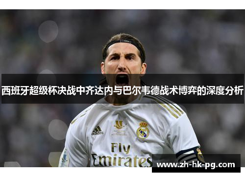 西班牙超级杯决战中齐达内与巴尔韦德战术博弈的深度分析 西班牙超级杯决战中齐达内与巴尔韦德战术博弈的深度分析