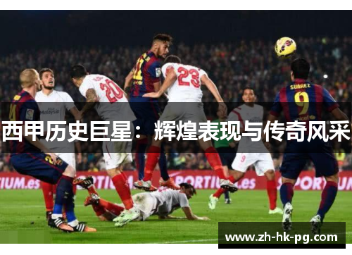 西甲历史巨星：辉煌表现与传奇风采