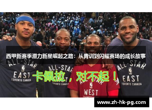 西甲新赛季潜力新星崛起之路:从青训到闪耀赛场的成长故事 西甲新赛季潜力新星崛起之路:从青训到闪耀赛场的成长故事