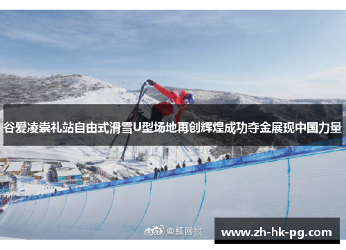 谷爱凌崇礼站自由式滑雪U型场地再创辉煌成功夺金展现中国力量