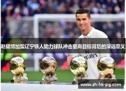 赵健博加盟辽宁铁人助力球队冲击更高目标背后的深远意义