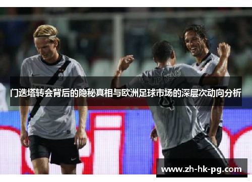 门迭塔转会背后的隐秘真相与欧洲足球市场的深层次动向分析 门迭塔转会背后的隐秘真相与欧洲足球市场的深层次动向分析