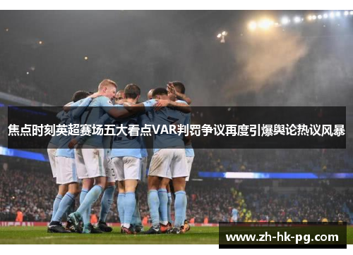 焦点时刻英超赛场五大看点VAR判罚争议再度引爆舆论热议风暴 焦点时刻英超赛场五大看点VAR判罚争议再度引爆舆论热议风暴