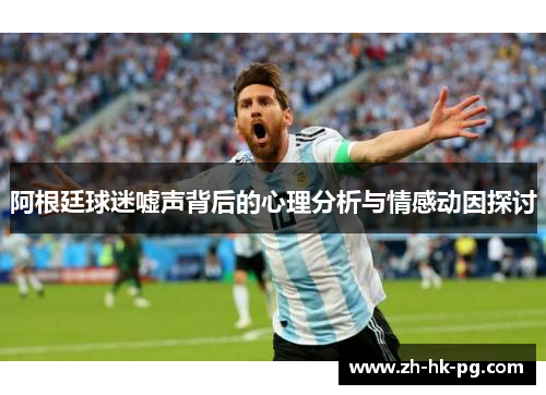 阿根廷球迷嘘声背后的心理分析与情感动因探讨 阿根廷球迷嘘声背后的心理分析与情感动因探讨