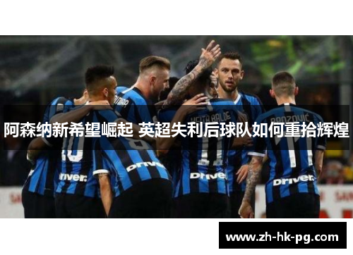 阿森纳新希望崛起 英超失利后球队如何重拾辉煌 阿森纳新希望崛起 英超失利后球队如何重拾辉煌
