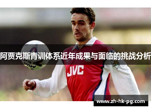 阿贾克斯青训体系近年成果与面临的挑战分析 阿贾克斯青训体系近年成果与面临的挑战分析