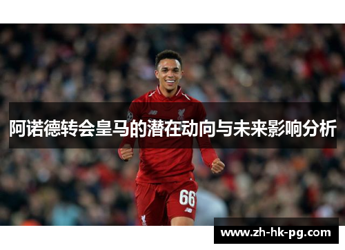 阿诺德转会皇马的潜在动向与未来影响分析 阿诺德转会皇马的潜在动向与未来影响分析